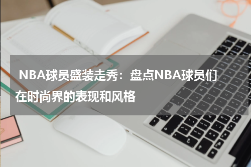 NBA球员盛装走秀：盘点NBA球员们在时尚界的表现和风格