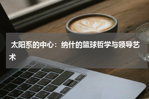  太阳系的中心：纳什的篮球哲学与领导艺术