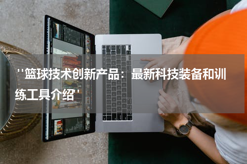  "篮球技术创新产品：最新科技装备和训练工具介绍"