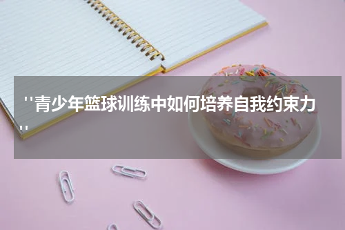  "青少年篮球训练中如何培养自我约束力"