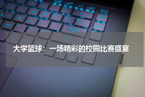  大学篮球：一场精彩的校园比赛盛宴