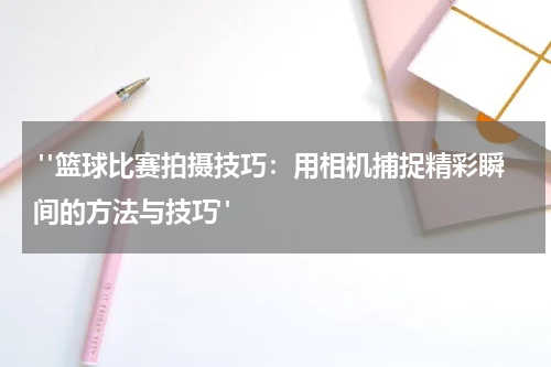  "篮球比赛拍摄技巧：用相机捕捉精彩瞬间的方法与技巧" 