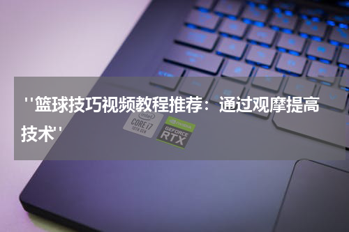  "篮球技巧视频教程推荐：通过观摩提高技术"