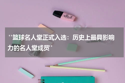  "篮球名人堂正式入选：历史上最具影响力的名人堂成员"