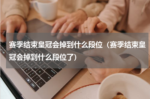 赛季结束皇冠会掉到什么段位（赛季结束皇冠会掉到什么段位了）