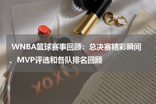 WNBA篮球赛事回顾：总决赛精彩瞬间、MVP评选和各队排名回顾
