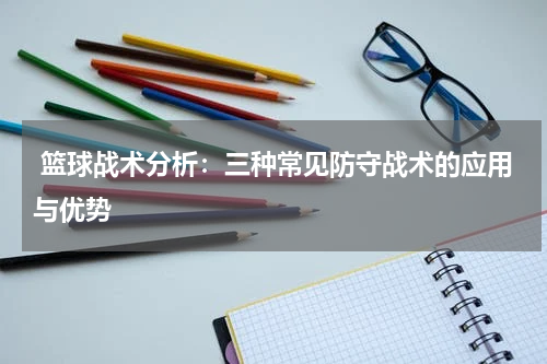  篮球战术分析：三种常见防守战术的应用与优势