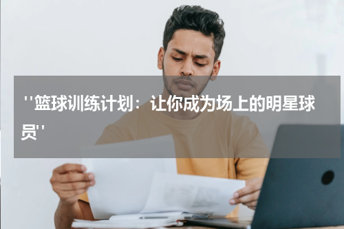  "篮球训练计划：让你成为场上的明星球员"