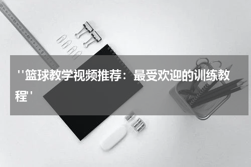  "篮球教学视频推荐：最受欢迎的训练教程"