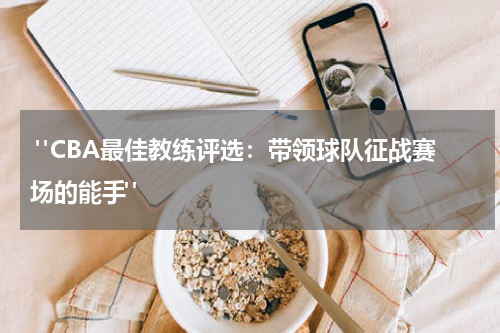  "CBA最佳教练评选：带领球队征战赛场的能手"