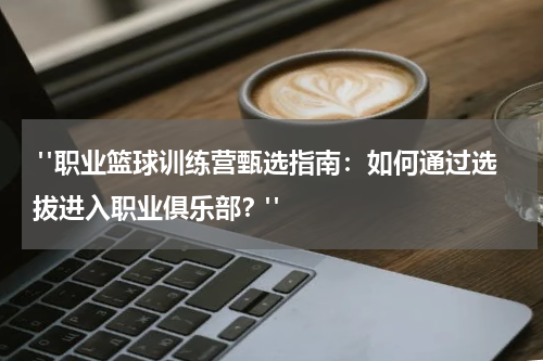  "职业篮球训练营甄选指南：如何通过选拔进入职业俱乐部？"