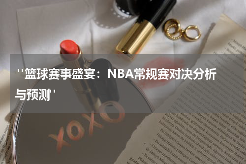 "篮球赛事盛宴：NBA常规赛对决分析与预测"