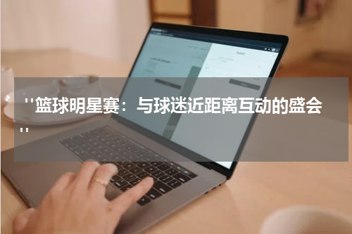  "篮球明星赛：与球迷近距离互动的盛会"