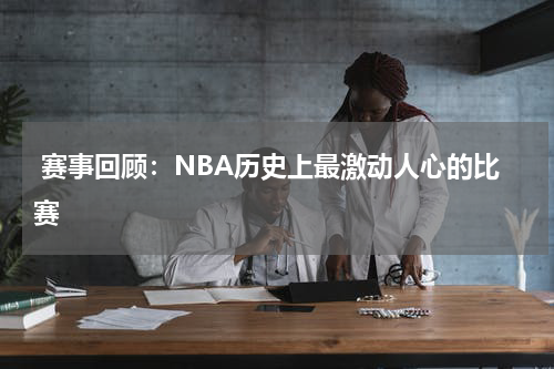  赛事回顾：NBA历史上最激动人心的比赛