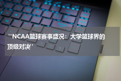  "NCAA篮球赛事盛况：大学篮球界的顶级对决"