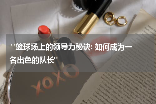  "篮球场上的领导力秘诀: 如何成为一名出色的队长"