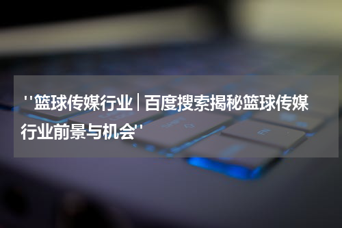  "篮球传媒行业│百度搜索揭秘篮球传媒行业前景与机会"