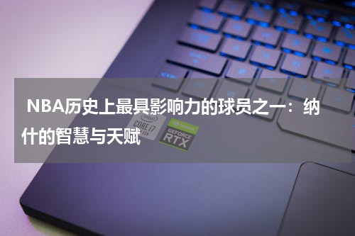  NBA历史上最具影响力的球员之一：纳什的智慧与天赋