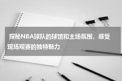  探秘NBA球队的球馆和主场氛围，感受现场观赛的独特魅力