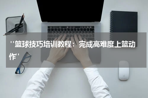  "篮球技巧培训教程：完成高难度上篮动作"