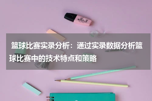 篮球比赛实录分析：通过实录数据分析篮球比赛中的技术特点和策略