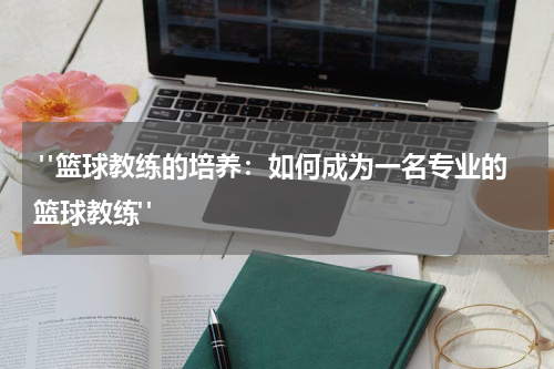  "篮球教练的培养：如何成为一名专业的篮球教练" 