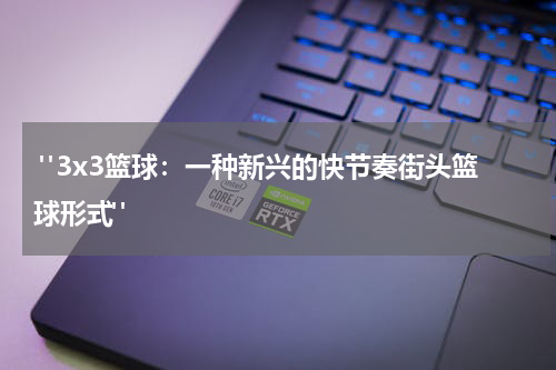  "3x3篮球：一种新兴的快节奏街头篮球形式"
