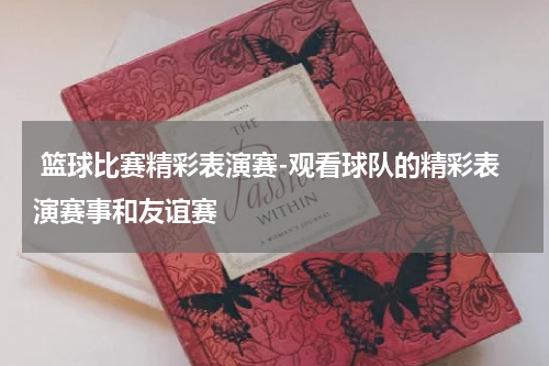  篮球比赛精彩表演赛-观看球队的精彩表演赛事和友谊赛