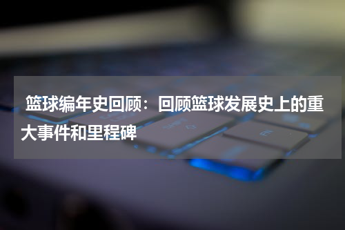  篮球编年史回顾：回顾篮球发展史上的重大事件和里程碑