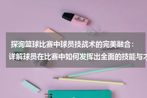  探询篮球比赛中球员技战术的完美融合：详解球员在比赛中如何发挥出全面的技能与才华