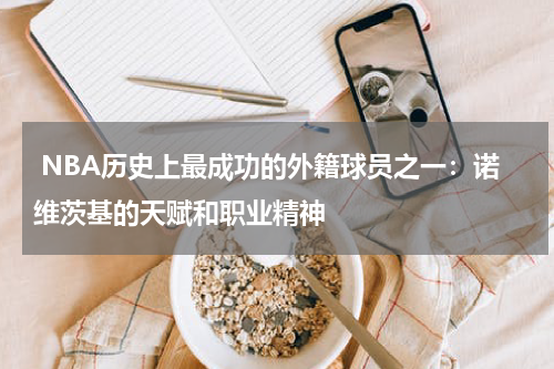  NBA历史上最成功的外籍球员之一：诺维茨基的天赋和职业精神