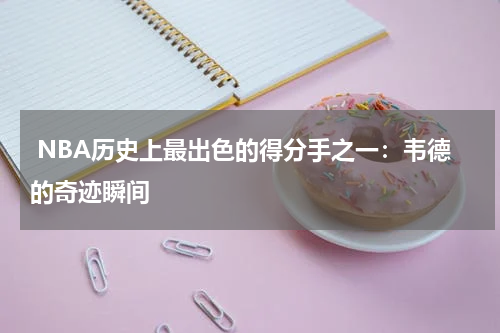  NBA历史上最出色的得分手之一：韦德的奇迹瞬间
