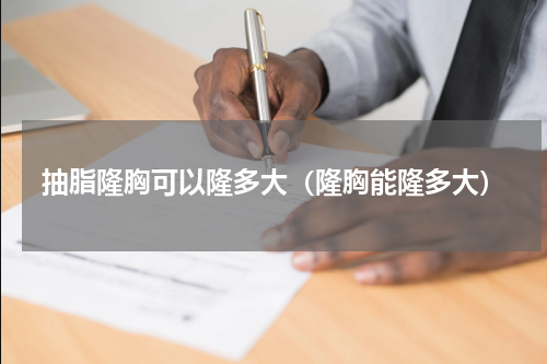 抽脂隆胸可以隆多大（隆胸能隆多大）