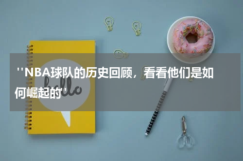  "NBA球队的历史回顾，看看他们是如何崛起的"