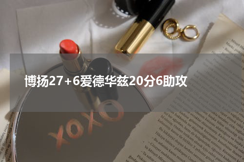 博扬27+6爱德华兹20分6助攻