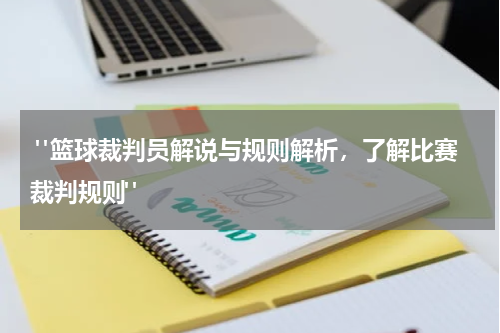  "篮球裁判员解说与规则解析，了解比赛裁判规则"