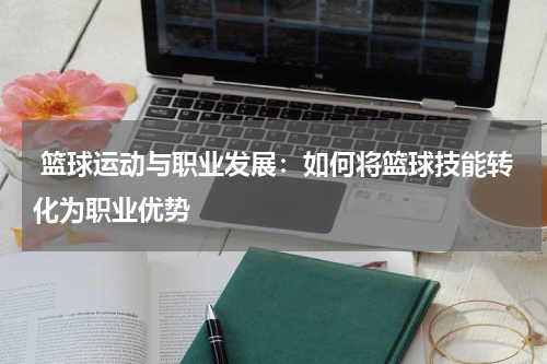  篮球运动与职业发展：如何将篮球技能转化为职业优势