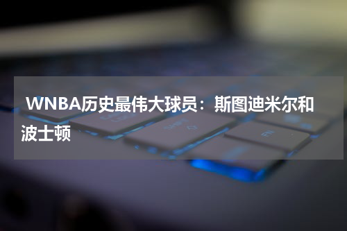  WNBA历史最伟大球员：斯图迪米尔和波士顿