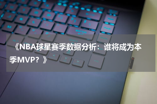  《NBA球星赛季数据分析：谁将成为本季MVP？》