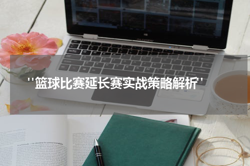  "篮球比赛延长赛实战策略解析"