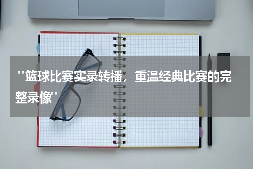  "篮球比赛实录转播，重温经典比赛的完整录像"