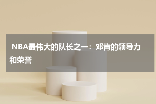 NBA最伟大的队长之一：邓肯的领导力和荣誉