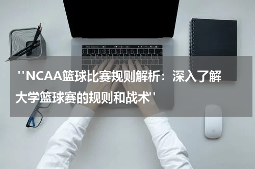  "NCAA篮球比赛规则解析：深入了解大学篮球赛的规则和战术"