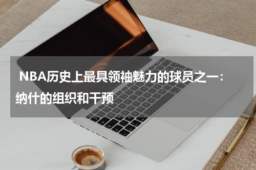  NBA历史上最具领袖魅力的球员之一：纳什的组织和干预