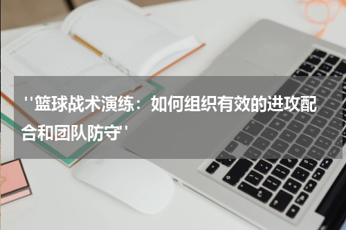  "篮球战术演练：如何组织有效的进攻配合和团队防守"