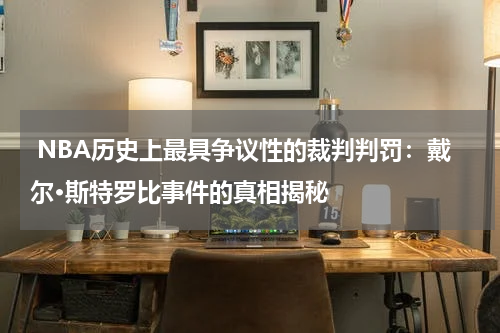  NBA历史上最具争议性的裁判判罚：戴尔·斯特罗比事件的真相揭秘