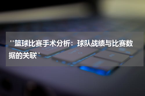  "篮球比赛手术分析：球队战绩与比赛数据的关联"
