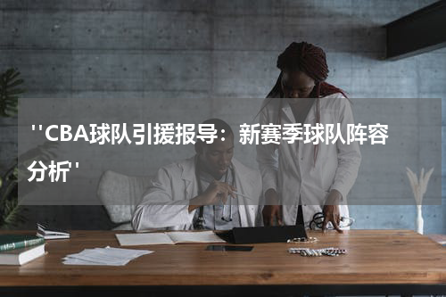  "CBA球队引援报导：新赛季球队阵容分析"