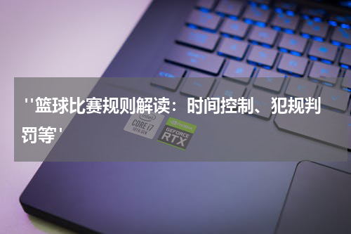  "篮球比赛规则解读：时间控制、犯规判罚等"