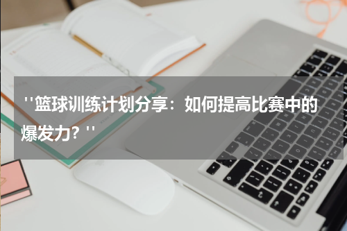  "篮球训练计划分享：如何提高比赛中的爆发力？"